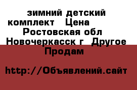 зимний детский комплект › Цена ­ 1 500 - Ростовская обл., Новочеркасск г. Другое » Продам   